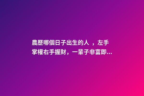 農歷哪個日子出生的人，左手掌權右手握財，一輩子非富即貴！